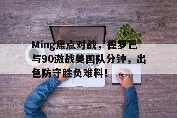 爱游戏免费直播 -关于Ming焦点对战，德罗巴与90激战美国队分钟，出色防守胜负难料！的信息