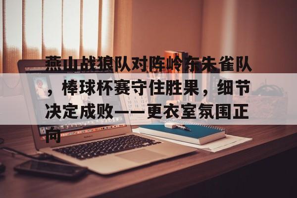 爱游戏中国 -包含燕山战狼队对阵岭东朱雀队，棒球杯赛守住胜果，细节决定成败——更衣室氛围正向的词条